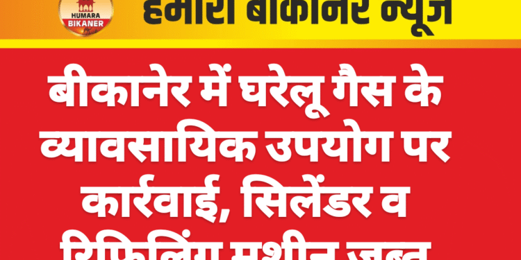 बीकानेर में घरेलू गैस के व्यावसायिक उपयोग पर कार्रवाई, सिलेंडर व रिफिलिंग मशीन जब्त