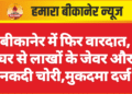 बीकानेर में फिर वारदात, घर से लाखों के जेवर और नकदी चोरी,मुकदमा दर्ज