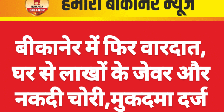 बीकानेर में फिर वारदात, घर से लाखों के जेवर और नकदी चोरी,मुकदमा दर्ज
