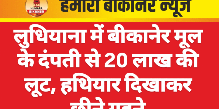 लुधियाना में बीकानेर मूल के दंपती से 20 लाख की लूट, हथियार दिखाकर छीने गहने