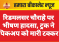 रिडमलसर चौराहे पर भीषण हादसा, ट्रक ने पिकअप को मारी टक्कर