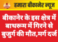 बीकानेर के इस क्षेत्र में बाथरूम में गिरने से बुजुर्ग की मौत,मर्ग दर्ज