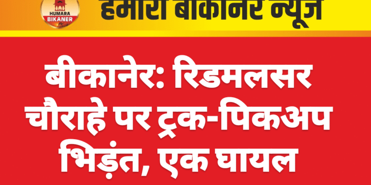बीकानेर: रिडमलसर चौराहे पर ट्रक-पिकअप भिड़ंत, एक घायल