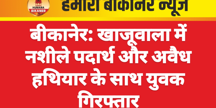 बीकानेर: खाजूवाला में नशीले पदार्थ और अवैध हथियार के साथ युवक गिरफ्तार