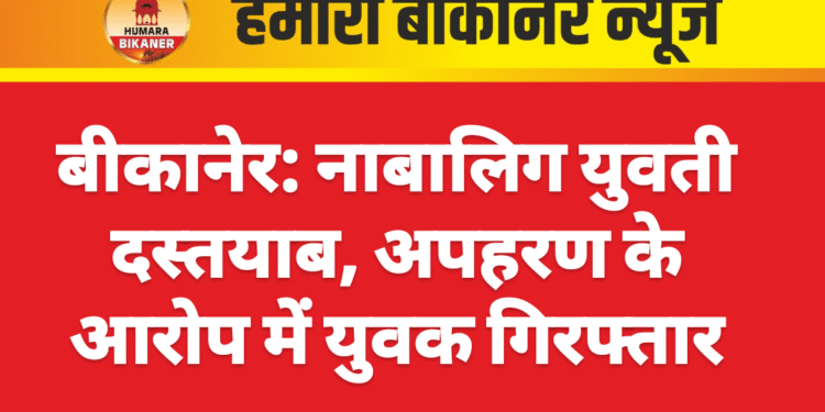 बीकानेर: नाबालिग युवती दस्तयाब, अपहरण के आरोप में युवक गिरफ्तार
