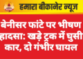 बेनीसर फांटे पर भीषण हादसा: खड़े ट्रक में घुसी कार, दो गंभीर घायल