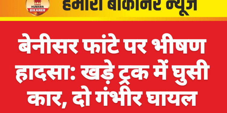 बेनीसर फांटे पर भीषण हादसा: खड़े ट्रक में घुसी कार, दो गंभीर घायल