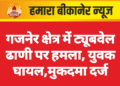 गजनेर क्षेत्र में ट्यूबवेल ढाणी पर हमला, युवक घायल