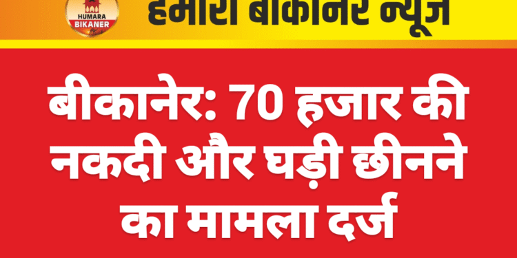 बीकानेर: 70 हजार की नकदी और घड़ी छीनने का मामला दर्ज