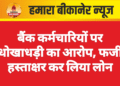 बैंक कर्मचारियों पर धोखाधड़ी का आरोप, फर्जी हस्ताक्षर कर लिया लोन
