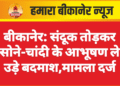 बीकानेर: संदूक तोड़कर सोने-चांदी के आभूषण ले उड़े बदमाश,मामला दर्ज