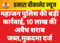 महाजन पुलिस की बड़ी कार्रवाई, 10 लाख की अवैध शराब जब्त,मुकदमा दर्ज