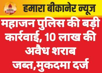 महाजन पुलिस की बड़ी कार्रवाई, 10 लाख की अवैध शराब जब्त,मुकदमा दर्ज