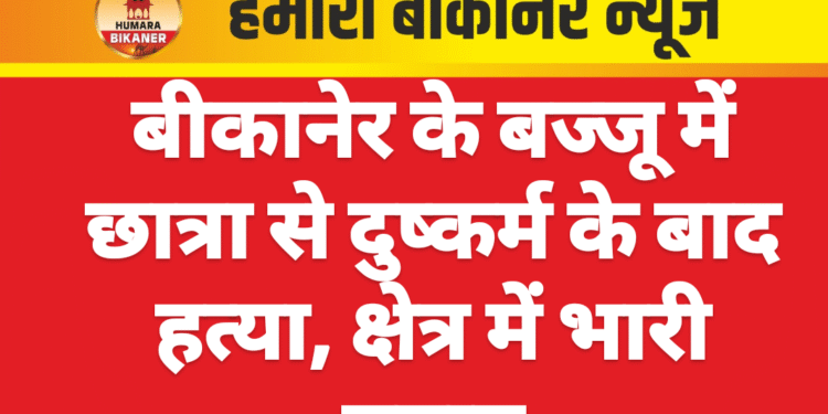 बीकानेर के बज्जू में छात्रा से दुष्कर्म के बाद हत्या, क्षेत्र में भारी तनाव