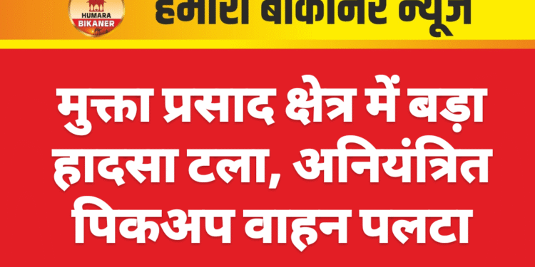 मुक्ता प्रसाद क्षेत्र में बड़ा हादसा टला, अनियंत्रित पिकअप वाहन पलटा