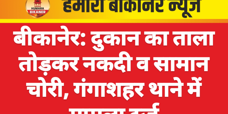 बीकानेर: दुकान का ताला तोड़कर नकदी व सामान चोरी, गंगाशहर थाने में मामला दर्ज