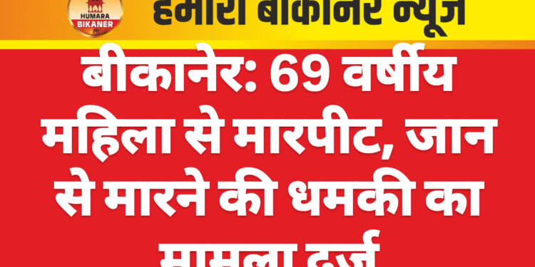 बीकानेर: 69 वर्षीय महिला से मारपीट, जान से मारने की धमकी का मामला दर्ज