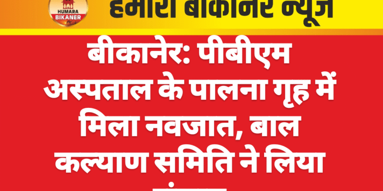 बीकानेर: पीबीएम अस्पताल के पालना गृह में मिला नवजात, बाल कल्याण समिति ने लिया संज्ञान