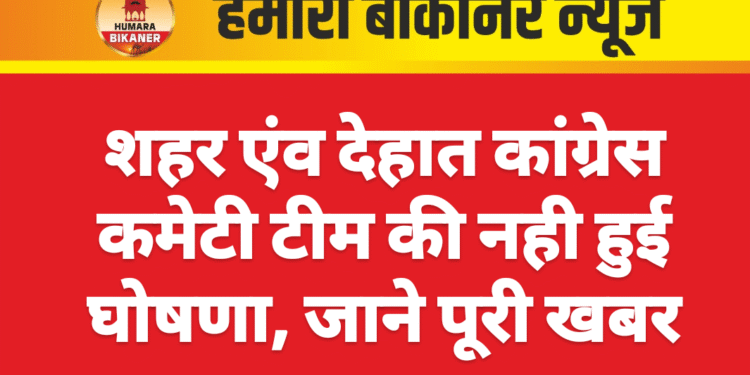 शहर एंव देहात कांग्रेस कमेटी टीम की नही हुई घोषणा, जाने पूरी खबर