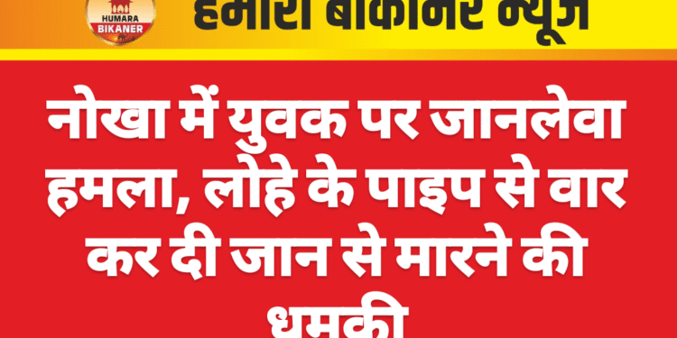 नोखा में युवक पर जानलेवा हमला, लोहे के पाइप से वार कर दी जान से मारने की धमकी