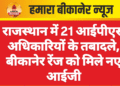 राजस्थान में 21 आईपीएस अधिकारियों के तबादले, बीकानेर रेंज को मिले नए आईजी