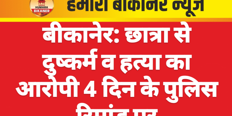बीकानेर: छात्रा से दुष्कर्म व हत्या का आरोपी 4 दिन के पुलिस रिमांड पर