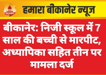 बीकानेर: निजी स्कूल में 7 साल की बच्ची से मारपीट, अध्यापिका सहित तीन पर मामला दर्ज