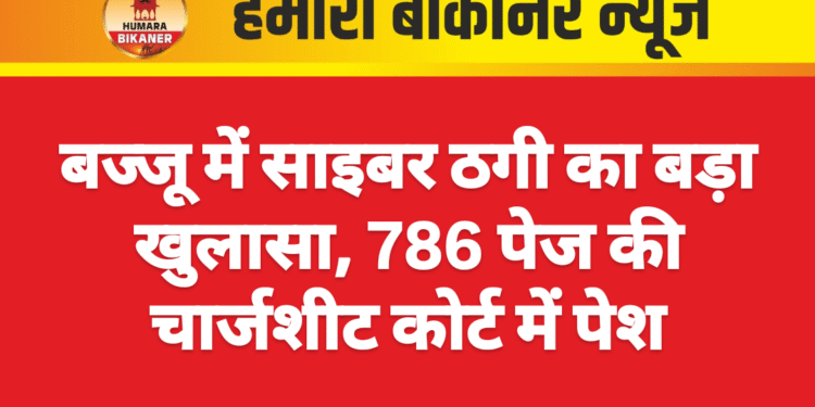 बज्जू में साइबर ठगी का बड़ा खुलासा, 786 पेज की चार्जशीट कोर्ट में पेश