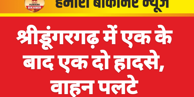 श्रीडूंगरगढ़ में एक के बाद एक दो हादसे, वाहन पलटे