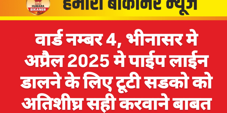वार्ड नम्बर 4, भीनासर मे अप्रैल 2025 मे पाईप लाईन डालने के लिए टूटी सडको को अतिशीघ्र सही करवाने बाबत