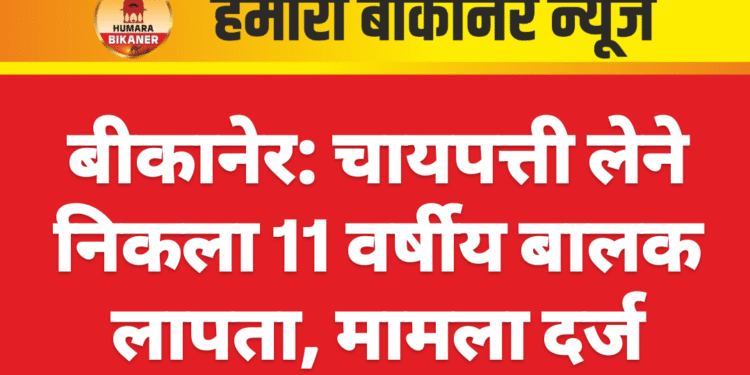 बीकानेर: चायपत्ती लेने निकला 11 वर्षीय बालक लापता, मामला दर्ज