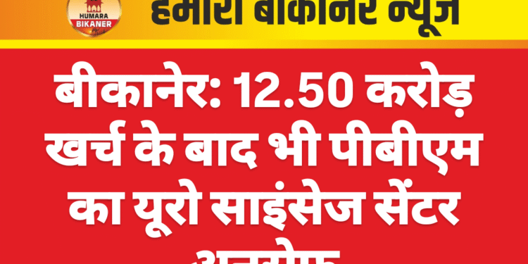 बीकानेर: 12.50 करोड़ खर्च के बाद भी पीबीएम का यूरो साइंसेज सेंटर अनसेफ