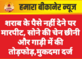 शराब के पैसे नहीं देने पर मारपीट, सोने की चेन छीनी और गाड़ी में की तोड़फोड़,मुकदमा दर्ज