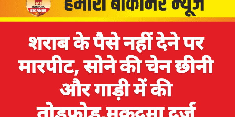 शराब के पैसे नहीं देने पर मारपीट, सोने की चेन छीनी और गाड़ी में की तोड़फोड़,मुकदमा दर्ज