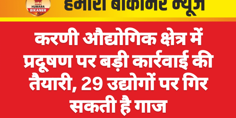 करणी औद्योगिक क्षेत्र में प्रदूषण पर बड़ी कार्रवाई की तैयारी, 29 उद्योगों पर गिर सकती है गाज