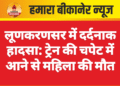 लूणकरणसर में दर्दनाक हादसा: ट्रेन की चपेट में आने से महिला की मौत