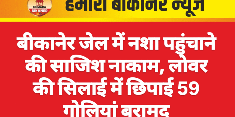 बीकानेर जेल में नशा पहुंचाने की साजिश नाकाम, लोवर की सिलाई में छिपाई 59 गोलियां बरामद