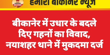 बीकानेर में उधार के बदले दिए गहनों का विवाद, नयाशहर थाने में मुकदमा दर्ज