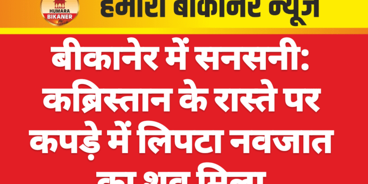 बीकानेर में सनसनी: कब्रिस्तान के रास्ते पर कपड़े में लिपटा नवजात का शव मिला