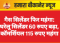 गैस सिलेंडर फिर महंगा: घरेलू सिलेंडर 60 रुपए बढ़ा, कॉमर्शियल 115 रुपए महंगा