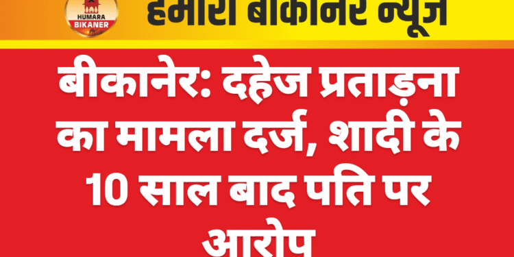 बीकानेर: दहेज प्रताड़ना का मामला दर्ज, शादी के 10 साल बाद पति पर आरोप