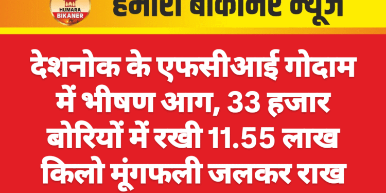 देशनोक के एफसीआई गोदाम में भीषण आग, 33 हजार बोरियों में रखी 11.55 लाख किलो मूंगफली जलकर राख
