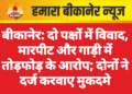 बीकानेर: दो पक्षों में विवाद, मारपीट और गाड़ी में तोड़फोड़ के आरोप; दोनों ने दर्ज करवाए मुकदमे