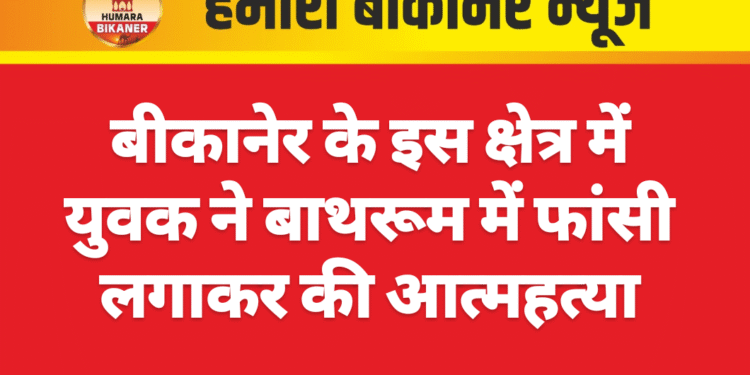 बीकानेर: युवक ने बाथरूम में फांसी लगाकर की आत्महत्या