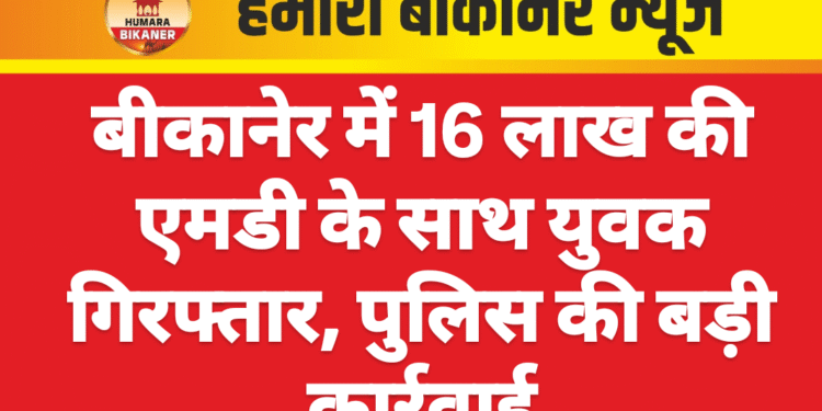 बीकानेर में 16 लाख की एमडी के साथ युवक गिरफ्तार, पुलिस की बड़ी कार्रवाई