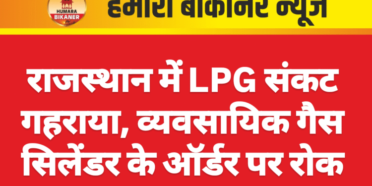 राजस्थान में LPG संकट गहराया, व्यवसायिक गैस सिलेंडर के ऑर्डर पर रोक