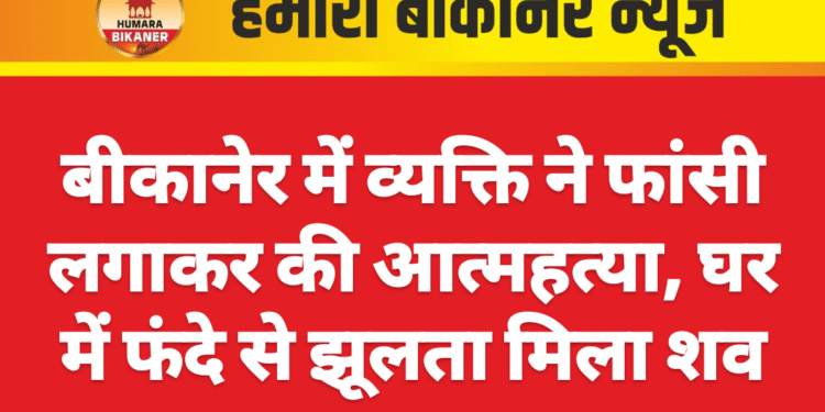 बीकानेर में व्यक्ति ने फांसी लगाकर की आत्महत्या, घर में फंदे से झूलता मिला शव
