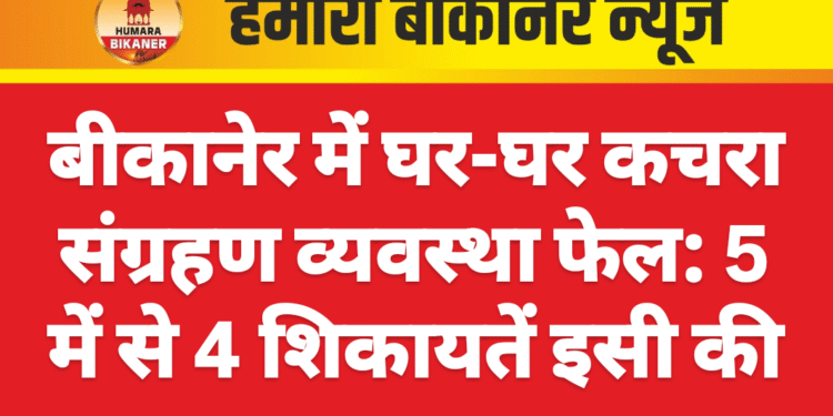 बीकानेर में घर-घर कचरा संग्रहण व्यवस्था फेल: 5 में से 4 शिकायतें इसी की