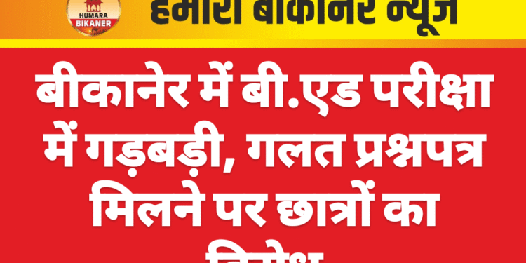 बीकानेर में बी.एड परीक्षा में गड़बड़ी, गलत प्रश्नपत्र मिलने पर छात्रों का विरोध