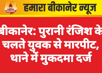 बीकानेर: पुरानी रंजिश के चलते युवक से मारपीट, थाने में मुकदमा दर्ज